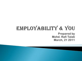 Employability & You Prepared by Mohd. RafiTalati March, 21 2011 