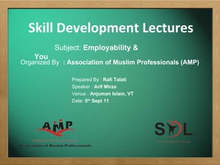 Skill Development Lectures Subject:  Employability & You  Prepared By :  Rafi Talati Speaker :  Arif Mirza Venue :  Anjuman Islam, VT Date:  5 th  Sept 11 Organized By  : Association of Muslim Professionals (AMP) 