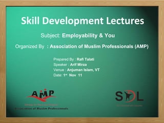 Skill Development Lectures Subject:  Employability & You  Prepared By :  Rafi Talati Speaker :  Arif Mirza Venue :  Anjuman Islam, VT Date:  1 st   Nov  11 Organized By  : Association of Muslim Professionals (AMP) 
