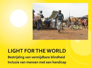 LIGHT FORTHE WORLD
Bestrijding van vermijdbare blindheid
Inclusie van mensen met een handicap
 