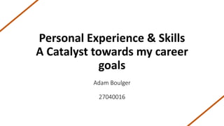 Personal Experience & Skills
A Catalyst towards my career
goals
Adam Boulger
27040016
 