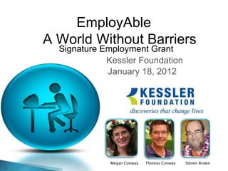 Signature Employment Grant  Kessler Foundation January 18, 2012 Megan Conway Thomas Conway Steven Brown EmployAble    A World Without Barriers 
