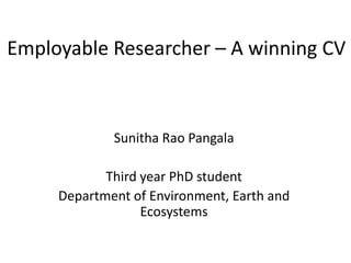 Employable Researcher – A winning CV



             Sunitha Rao Pangala

            Third year PhD student
     Department of Environment, Earth and
                  Ecosystems
 