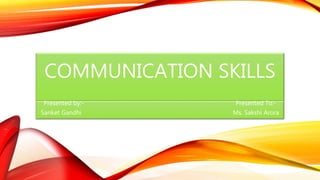 COMMUNICATION SKILLS
Presented by:- Presented To:-
Sanket Gandhi Ms. Sakshi Arora
 