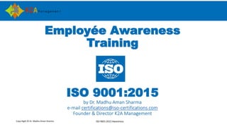 Copy Right © Dr. Madhu Aman Sharma ISO 9001:2015 Awareness
Employée Awareness
Training
ISO 9001:2015
by Dr. Madhu Aman Sharma
e-mail certifications@iso-certifications.com
Founder & Director K2A Management
 