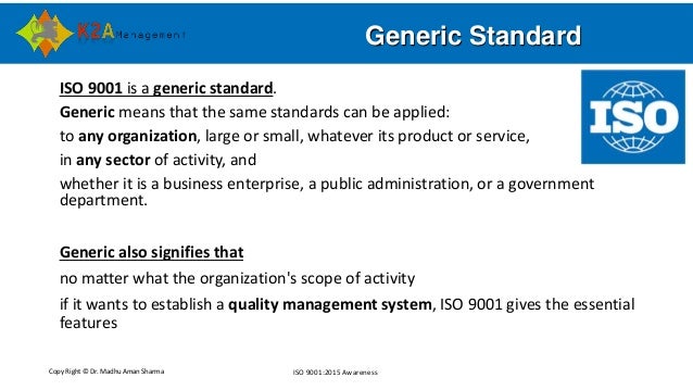 Copy Right © Dr. Madhu Aman Sharma ISO 9001:2015 Awareness
Generic Standard
ISO 9001 is a generic standard.
Generic means ...