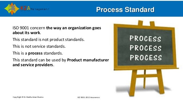 Copy Right © Dr. Madhu Aman Sharma ISO 9001:2015 Awareness
Process Standard
ISO 9001 concern the way an organization goes
...
