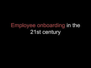 Employee onboarding in the
21st century
 