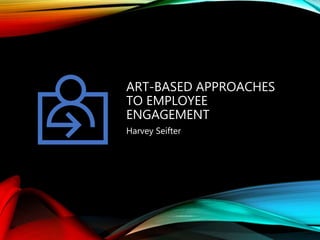 ART-BASED APPROACHES
TO EMPLOYEE
ENGAGEMENT
Harvey Seifter
 