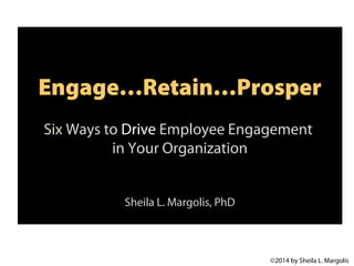 Engage…Retain…Prosper
Six Ways to Drive Employee Engagement
in Your Organization
Sheila L. Margolis, PhD

©2014 by Sheila L. Margolis

 