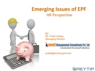Emerging Issues of EPF
HR Perspective
By:
Mr. Pratik Vaidya
Managing Director
pratik@karmamgmt.com
 