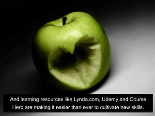 And learning resources like Lynda.com, Udemy and Course
Hero are making it easier than ever to cultivate new skills.
 