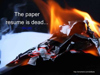 The paper
resume is dead...
learn why
http://smarterer.com/skillsets
 