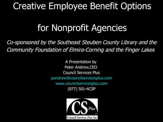 Creative Employee Benefit Options  for Nonprofit Agencies Co-sponsored by the Southeast Steuben County Library and the Community Foundation of Elmira-Corning and the Finger Lakes   A Presentation by  Peter Andrew,CEO  Council Services Plus [email_address] www.councilservicesplus.com (877) 501-4CSP 