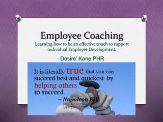 Employee Coaching
Learning how to be an effective coach to support
individual Employee Development.
Desire’ Kane PHR
 