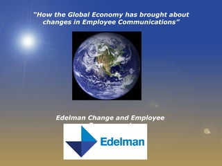 “ How the Global Economy has brought about changes in Employee Communications” Edelman Change and Employee Engagement 