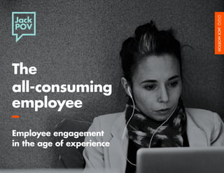 The 
all-consuming 
employee 
– 
Employee engagement 
in the age of experience 
 