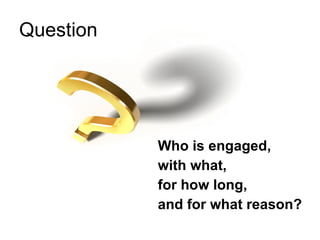 Question <ul><li>Who is engaged, </li></ul><ul><li>with what,  </li></ul><ul><li>for how long,  </li></ul><ul><li>and for ...