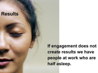 <ul><li>If engagement does not  </li></ul><ul><li>create results we have  </li></ul><ul><li>people at work who are </li></...