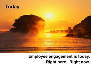 <ul><li>Employee engagement is today. </li></ul><ul><li>Right here.  Right now. </li></ul>Today 