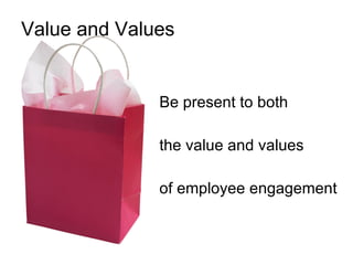 Value and Values <ul><li>Be present to both </li></ul><ul><li>the value and values </li></ul><ul><li>of employee engagemen...