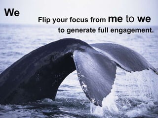 We <ul><li>Flip your focus from  me  to  we   </li></ul><ul><li>to generate full engagement. </li></ul>
