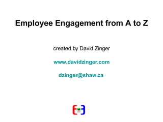 <ul><li>Employee Engagement from A to Z </li></ul><ul><li>created by David Zinger </li></ul><ul><li>www.davidzinger.com </...