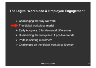 15
Ø  Challenging the way we work
Ø  The digital workplace model
Ø  Early Adopters: 3 fundamental differences
Ø  Humanizing the workplace: 4 positive trends
Ø  Pride in serving customers
Ø  Challenges on the digital workplace journey
The Digital Workplace & Employee Engagement
 