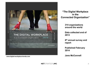 2
www.digital-workplace-trends.com
“The Digital Workplace
in the
Connected Organization”
314 organizations
around the world
Data collected end of
2013
8th annual survey and
report
Published February
2014
Jane McConnell
 