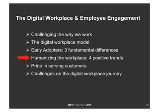 24
Ø  Challenging the way we work
Ø  The digital workplace model
Ø  Early Adopters: 3 fundamental differences
Ø  Humanizing the workplace: 4 positive trends
Ø  Pride in serving customers
Ø  Challenges on the digital workplace journey
The Digital Workplace & Employee Engagement
 