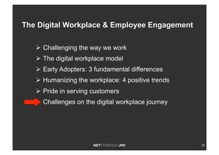 38
Ø  Challenging the way we work
Ø  The digital workplace model
Ø  Early Adopters: 3 fundamental differences
Ø  Humanizing the workplace: 4 positive trends
Ø  Pride in serving customers
Ø  Challenges on the digital workplace journey
The Digital Workplace & Employee Engagement
 