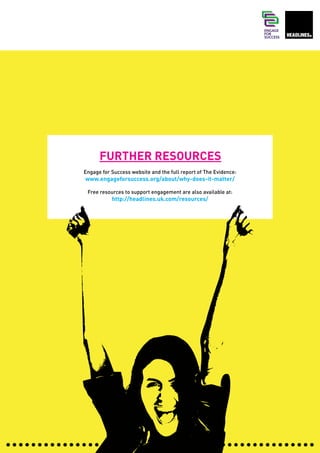 FURTHER RESOURCES
Engage for Success website and the full report of The Evidence:
www.engageforsuccess.org/about/why-does-it-matter/

 Free resources to support engagement are also available at:
           http://headlines.uk.com/resources/
 