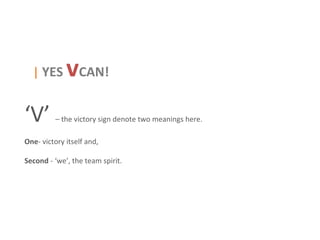 | YES      vCAN!
‘V’       – the victory sign denote two meanings here.

One- victory itself and,

Second - ‘we’, the team spirit.
 