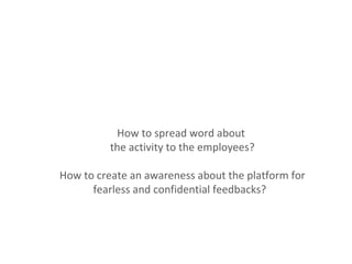 How to spread word about
          the activity to the employees?

How to create an awareness about the platform for
      fearless and confidential feedbacks?
 
