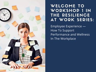 WELCOME TO
WORKSHOP 1 IN
THE RESILIENCE
AT WORK SERIES:
Employee Experience —
How To Support
Performance and Wellness
In The Workplace
 