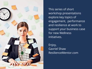 This series of short
workshop presentations
explore key topics of
engagement, performance
and resilience at work to
support your business case
for new Wellness
initiatives.
Enjoy,
Gavriel Shaw
ResilienceMentor.com
 