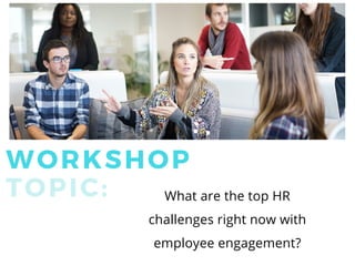 What are the top HR
challenges right now with
employee engagement?
WORKSHOP
TOPIC:
 