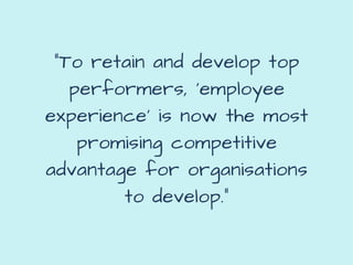 "To retain and develop top
performers, ‘employee
experience’ is now the most
promising competitive
advantage for organisations
to develop."
 