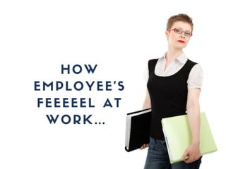 HOW
EMPLOYEE’S
FEEEEEL AT
WORK…
 