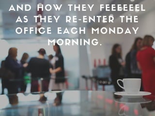 AND HOW THEY FEEEEEEL
AS THEY RE-ENTER THE
OFFICE EACH MONDAY
MORNING.
 