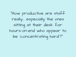 “How productive are staff
really… especially the ones
sitting at their desk for
hours-on-end who appear to
be ‘concentrating hard’?”
 