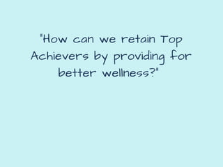 “How can we retain Top
Achievers by providing for
better wellness?” 
 