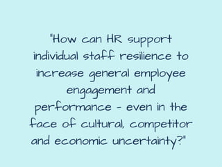 “How can HR support
individual staff resilience to
increase general employee
engagement and
performance — even in the
face of cultural, competitor
and economic uncertainty?” 
 