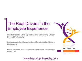 The Real Drivers in the
Employee Experience
Qaalfa Dibeehi, Chief Operating and Consulting Officer,
Beyond Philosophy

Kalina Janevska, Consultant and Psychologist, Beyond
Philosophy

Elliott Hedman, Massachusetts Institute of Technology
Media Lab


                  www.beyondphilosophy.com
 