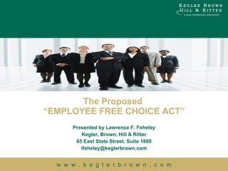 Presented by Lawrence F. Feheley Kegler, Brown, Hill & Ritter 65 East State Street, Suite 1800 [email_address] The Proposed  “EMPLOYEE FREE CHOICE ACT” 