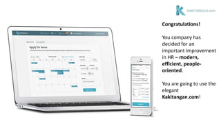 Congratulations!
You company has
decided for an
important improvement
in HR – modern,
efficient, people-
oriented.
You are going to use the
elegant
Kakitangan.com!
 