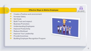 ● Create a Positive work environment
● Increase Salary
● Set Goals
● Build Trust and respect
● Business Promotion
● Understanding Employees
● Improve Productivity
● Reduce Workload
● Improve Your Leadership
● Provide Incentives
● Building Employee Recognition Program
15
Effective Ways to Motive Employee
 