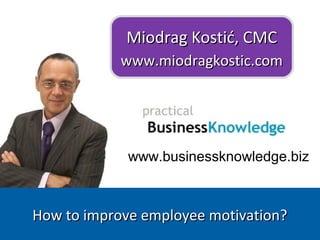 www.businessknowledge.biz
Miodrag Kostić, CMCMiodrag Kostić, CMC
www.miodragkostic.comwww.miodragkostic.com
How to improve employee motivation?How to improve employee motivation?
 