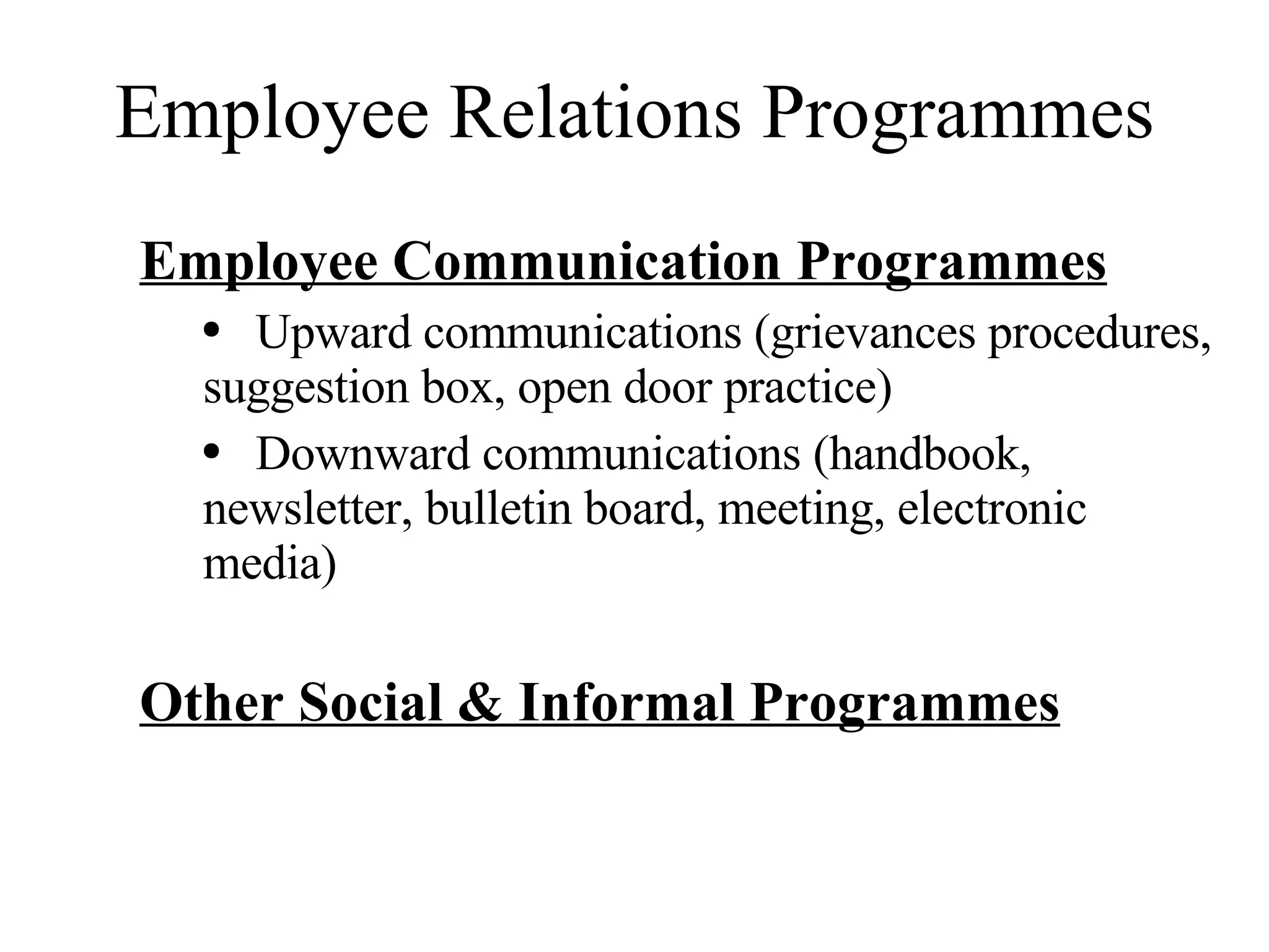 Employee Relations Programmes Employee Communication Programmes Upward communications (grievances procedures, suggestion box, open door practice) Downward communications (handbook, newsletter, bulletin board, meeting, electronic media) Other Social & Informal Programmes