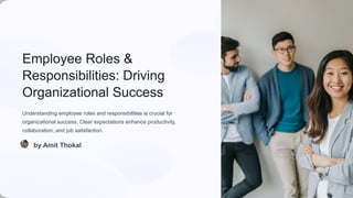 Employee Roles &
Responsibilities: Driving
Organizational Success
Understanding employee roles and responsibilities is crucial for
organizational success. Clear expectations enhance productivity,
collaboration, and job satisfaction.
by Amit Thokal
 
